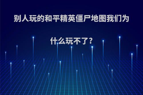 别人玩的和平精英僵尸地图我们为什么玩不了?