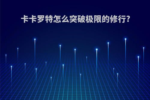 卡卡罗特怎么突破极限的修行?