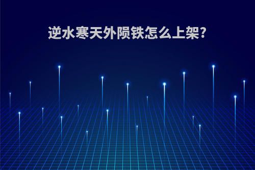 逆水寒天外陨铁怎么上架?