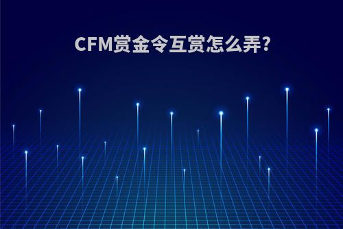 CFM赏金令互赏怎么弄?