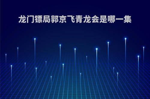龙门镖局郭京飞青龙会是哪一集