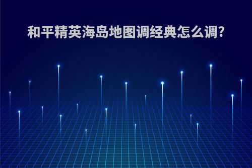 和平精英海岛地图调经典怎么调?
