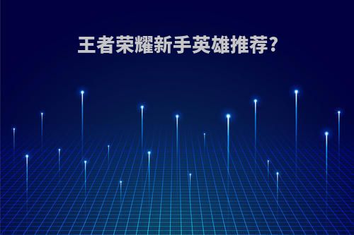 王者荣耀新手英雄推荐?