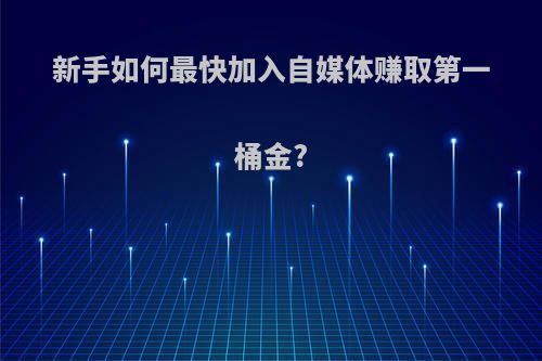 新手如何最快加入自媒体赚取第一桶金?