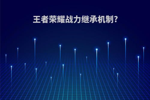 王者荣耀战力继承机制?