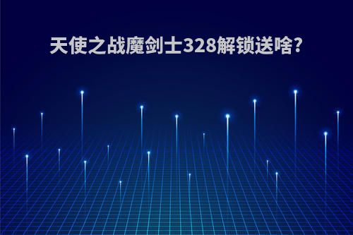 天使之战魔剑士328解锁送啥?