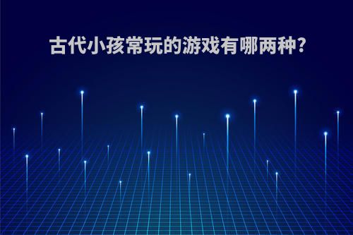 古代小孩常玩的游戏有哪两种?