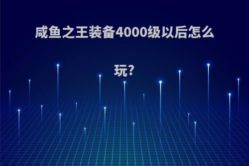 咸鱼之王装备4000级以后怎么玩?