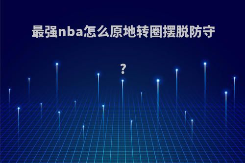 最强nba怎么原地转圈摆脱防守?