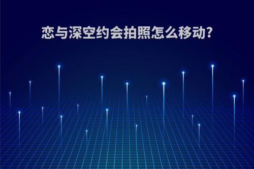 恋与深空约会拍照怎么移动?