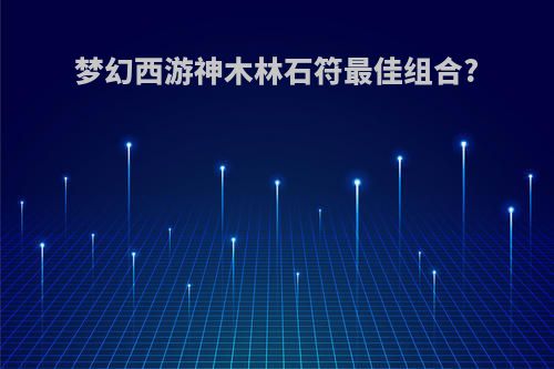 梦幻西游神木林石符最佳组合?