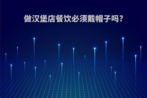 做汉堡店餐饮必须戴帽子吗?