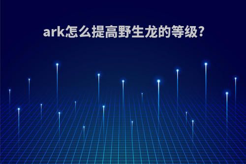 ark怎么提高野生龙的等级?