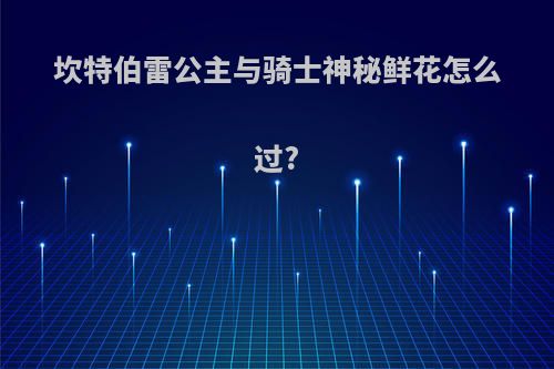 坎特伯雷公主与骑士神秘鲜花怎么过?