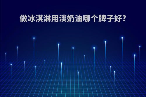 做冰淇淋用淡奶油哪个牌子好?