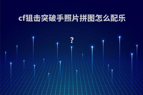 cf狙击突破手照片拼图怎么配乐?