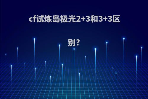 cf试炼岛极光2+3和3+3区别?