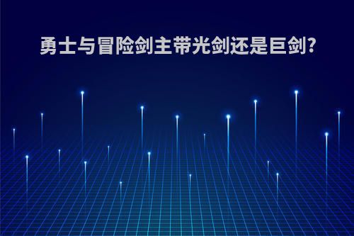 勇士与冒险剑主带光剑还是巨剑?