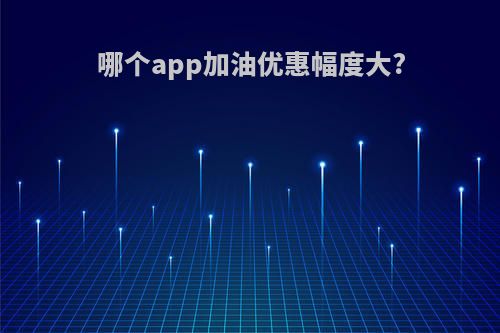哪个app加油优惠幅度大?