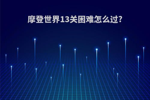 摩登世界13关困难怎么过?