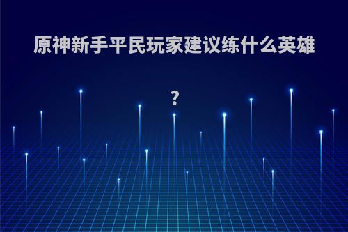 原神新手平民玩家建议练什么英雄?