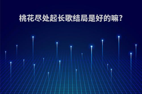 桃花尽处起长歌结局是好的嘛?