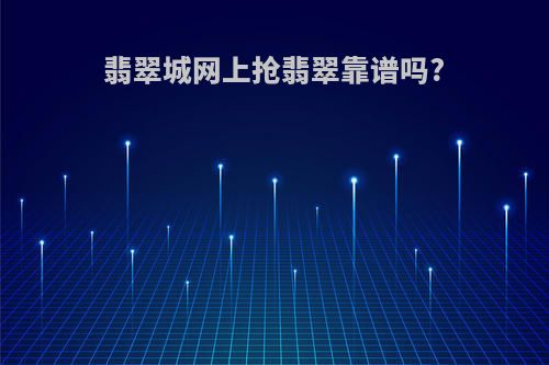 翡翠城网上抢翡翠靠谱吗?