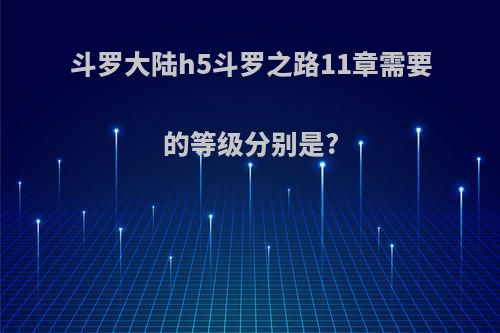 斗罗大陆h5斗罗之路11章需要的等级分别是?