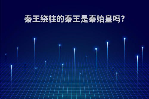 秦王绕柱的秦王是秦始皇吗?