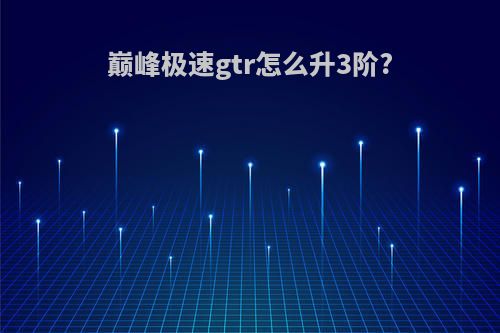 巅峰极速gtr怎么升3阶?