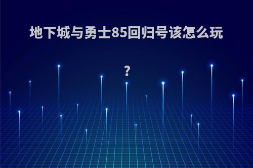地下城与勇士85回归号该怎么玩?