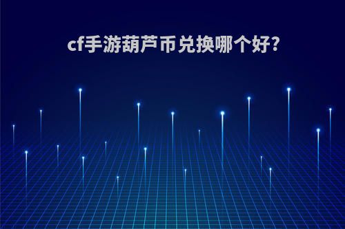 cf手游葫芦币兑换哪个好?
