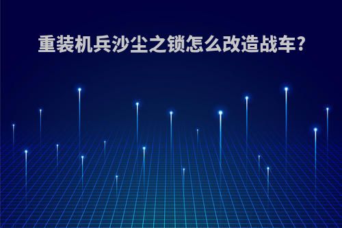 重装机兵沙尘之锁怎么改造战车?