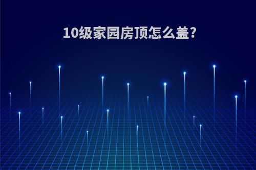 10级家园房顶怎么盖?