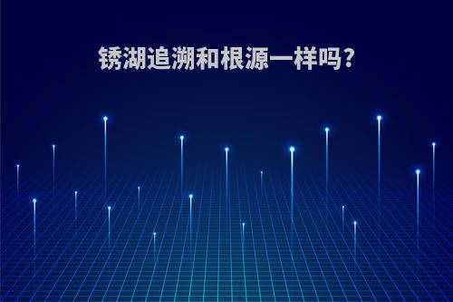 锈湖追溯和根源一样吗?