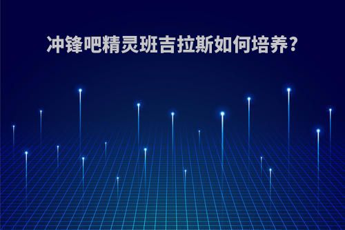 冲锋吧精灵班吉拉斯如何培养?