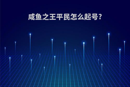 咸鱼之王平民怎么起号?