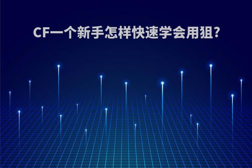 CF一个新手怎样快速学会用狙?