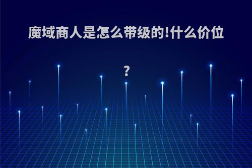 魔域商人是怎么带级的!什么价位?