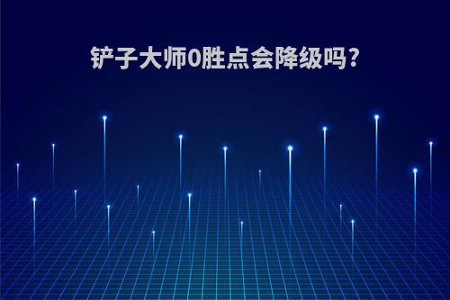 铲子大师0胜点会降级吗?