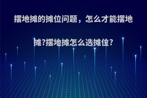 摆地摊的摊位问题，怎么才能摆地摊?摆地摊怎么选摊位?