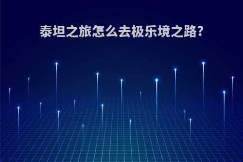 泰坦之旅怎么去极乐境之路?