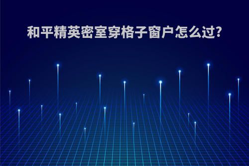 和平精英密室穿格子窗户怎么过?