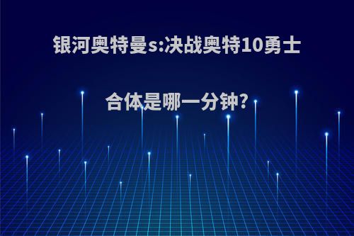 银河奥特曼s:决战奥特10勇士合体是哪一分钟?