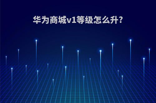 华为商城v1等级怎么升?