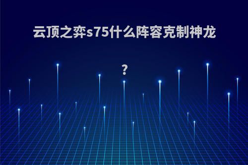 云顶之弈s75什么阵容克制神龙?