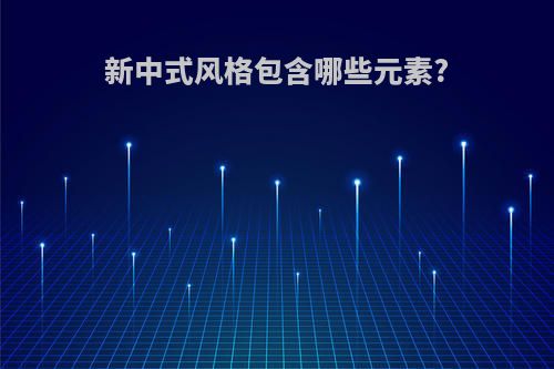 新中式风格包含哪些元素?
