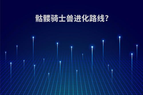 骷髅骑士兽进化路线?
