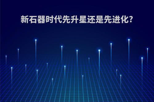 新石器时代先升星还是先进化?