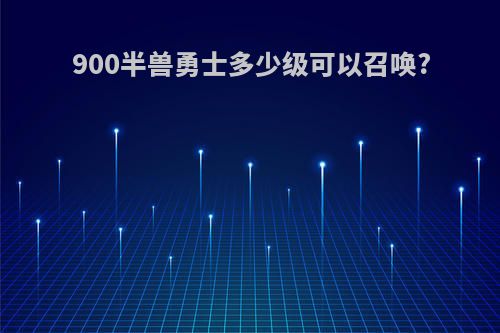 900半兽勇士多少级可以召唤?
